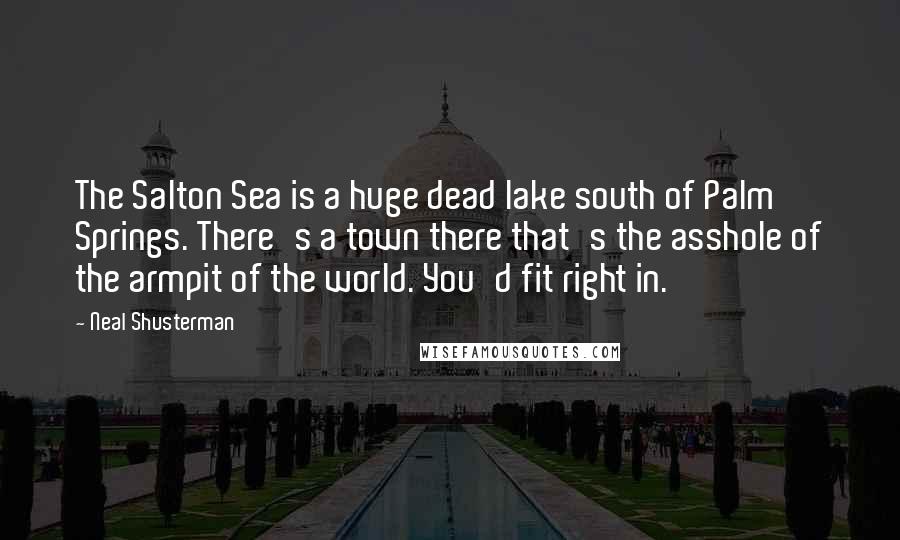 Neal Shusterman Quotes: The Salton Sea is a huge dead lake south of Palm Springs. There's a town there that's the asshole of the armpit of the world. You'd fit right in.