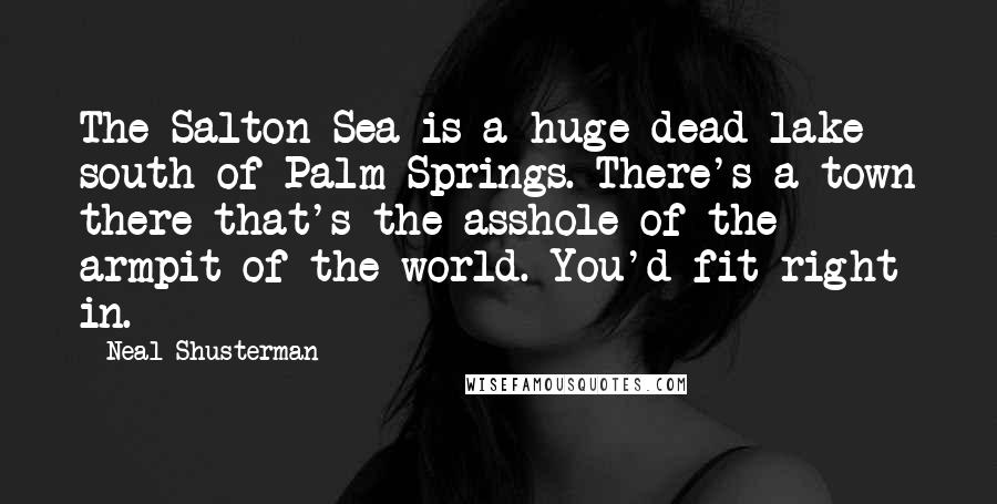 Neal Shusterman Quotes: The Salton Sea is a huge dead lake south of Palm Springs. There's a town there that's the asshole of the armpit of the world. You'd fit right in.