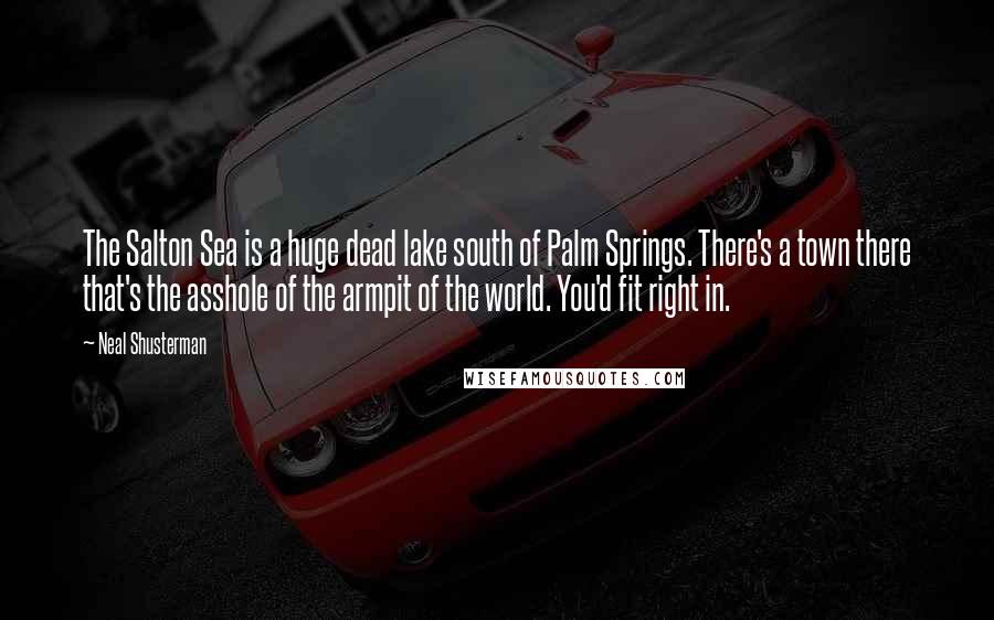 Neal Shusterman Quotes: The Salton Sea is a huge dead lake south of Palm Springs. There's a town there that's the asshole of the armpit of the world. You'd fit right in.