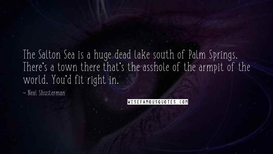 Neal Shusterman Quotes: The Salton Sea is a huge dead lake south of Palm Springs. There's a town there that's the asshole of the armpit of the world. You'd fit right in.