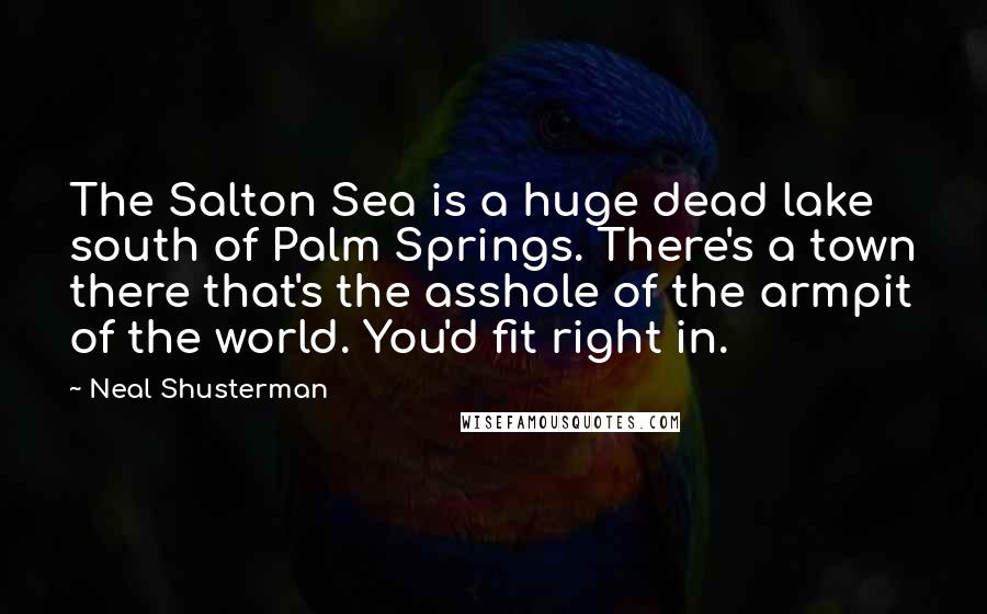 Neal Shusterman Quotes: The Salton Sea is a huge dead lake south of Palm Springs. There's a town there that's the asshole of the armpit of the world. You'd fit right in.