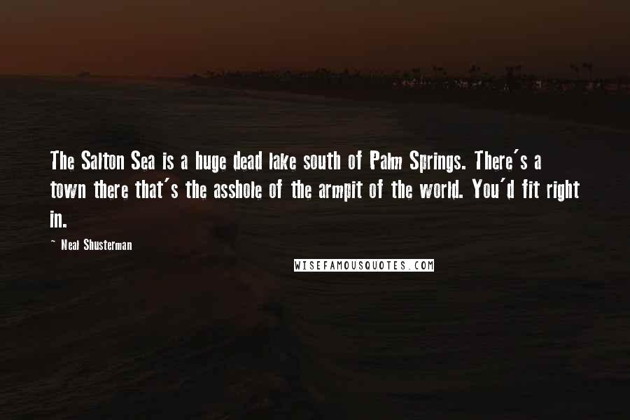 Neal Shusterman Quotes: The Salton Sea is a huge dead lake south of Palm Springs. There's a town there that's the asshole of the armpit of the world. You'd fit right in.