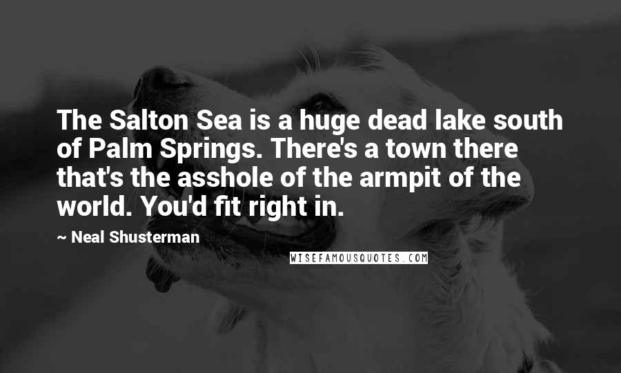 Neal Shusterman Quotes: The Salton Sea is a huge dead lake south of Palm Springs. There's a town there that's the asshole of the armpit of the world. You'd fit right in.