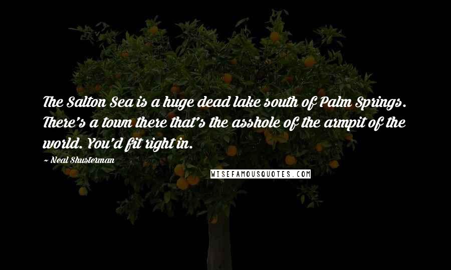 Neal Shusterman Quotes: The Salton Sea is a huge dead lake south of Palm Springs. There's a town there that's the asshole of the armpit of the world. You'd fit right in.