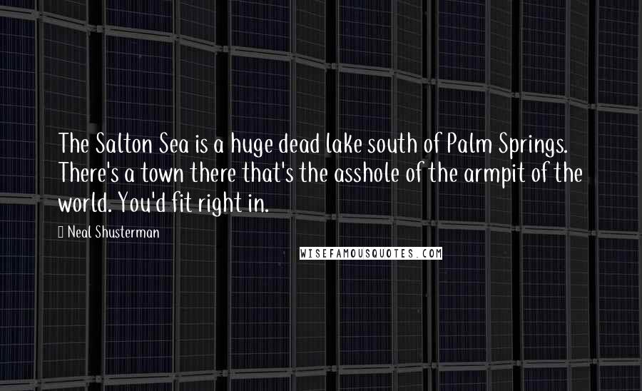 Neal Shusterman Quotes: The Salton Sea is a huge dead lake south of Palm Springs. There's a town there that's the asshole of the armpit of the world. You'd fit right in.