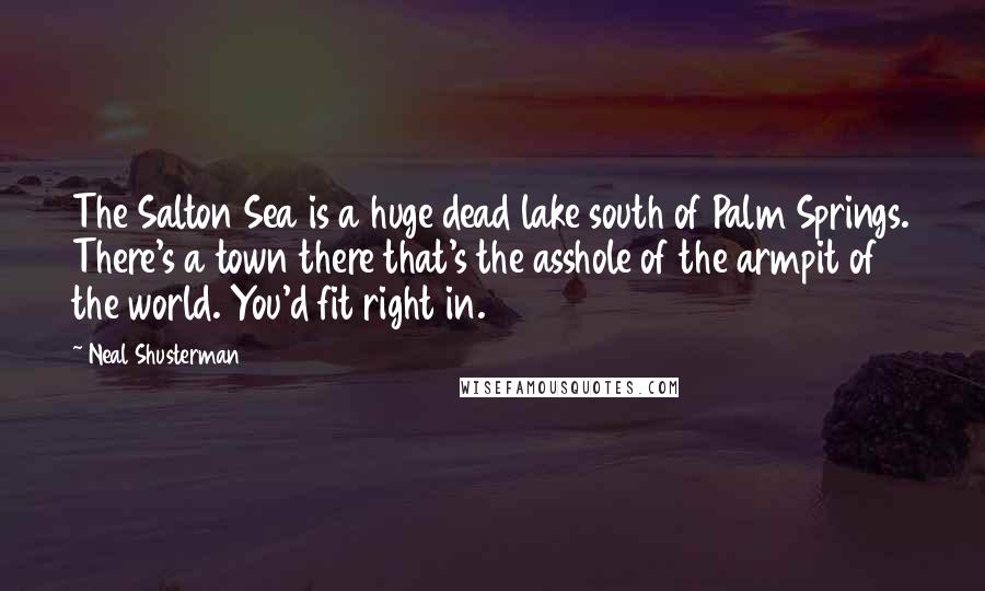 Neal Shusterman Quotes: The Salton Sea is a huge dead lake south of Palm Springs. There's a town there that's the asshole of the armpit of the world. You'd fit right in.