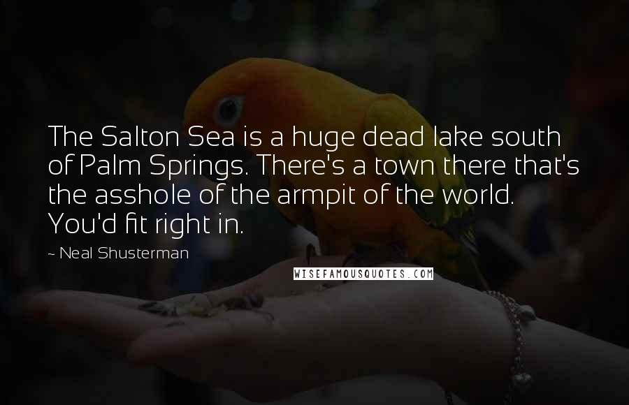 Neal Shusterman Quotes: The Salton Sea is a huge dead lake south of Palm Springs. There's a town there that's the asshole of the armpit of the world. You'd fit right in.