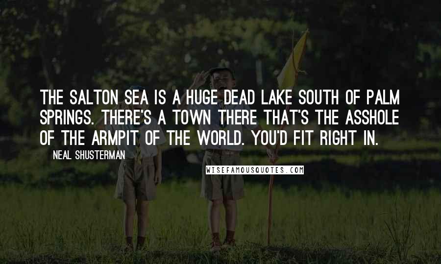 Neal Shusterman Quotes: The Salton Sea is a huge dead lake south of Palm Springs. There's a town there that's the asshole of the armpit of the world. You'd fit right in.