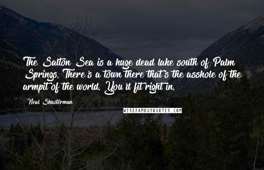 Neal Shusterman Quotes: The Salton Sea is a huge dead lake south of Palm Springs. There's a town there that's the asshole of the armpit of the world. You'd fit right in.