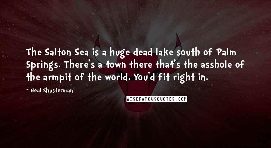 Neal Shusterman Quotes: The Salton Sea is a huge dead lake south of Palm Springs. There's a town there that's the asshole of the armpit of the world. You'd fit right in.