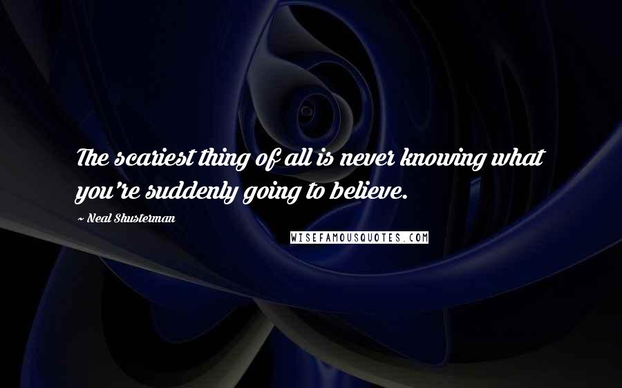 Neal Shusterman Quotes: The scariest thing of all is never knowing what you're suddenly going to believe.