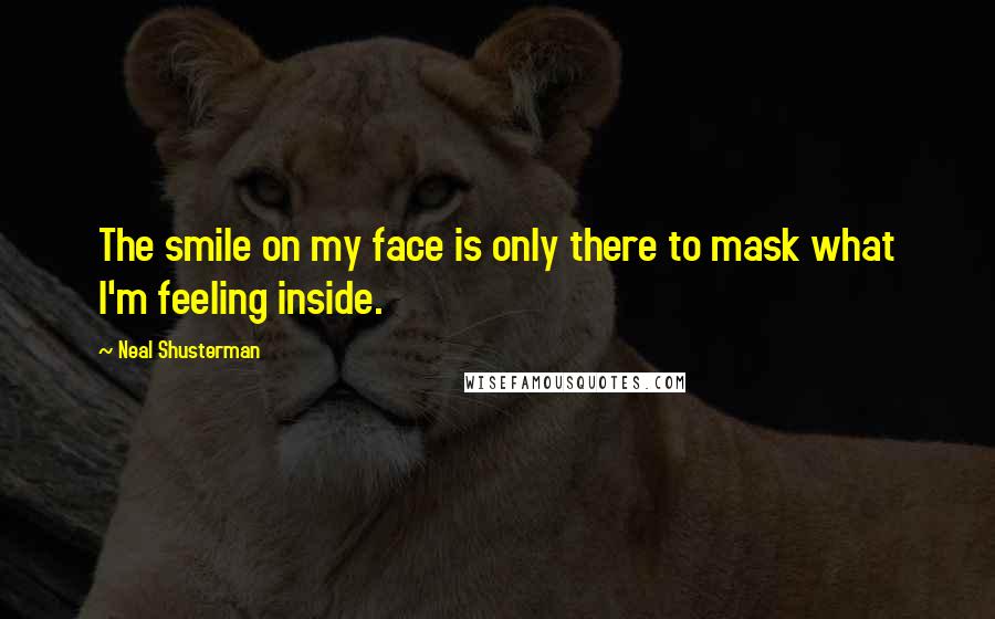 Neal Shusterman Quotes: The smile on my face is only there to mask what I'm feeling inside.