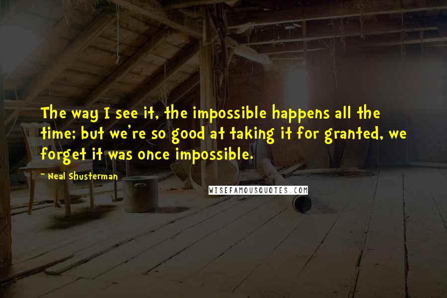 Neal Shusterman Quotes: The way I see it, the impossible happens all the time; but we're so good at taking it for granted, we forget it was once impossible.