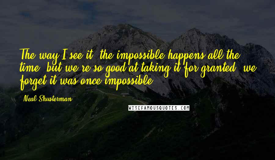 Neal Shusterman Quotes: The way I see it, the impossible happens all the time; but we're so good at taking it for granted, we forget it was once impossible.