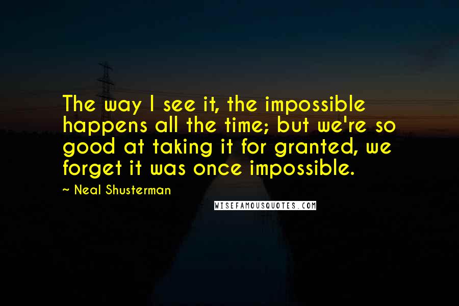 Neal Shusterman Quotes: The way I see it, the impossible happens all the time; but we're so good at taking it for granted, we forget it was once impossible.