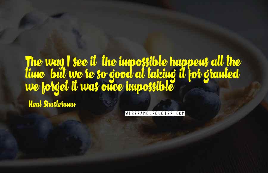 Neal Shusterman Quotes: The way I see it, the impossible happens all the time; but we're so good at taking it for granted, we forget it was once impossible.