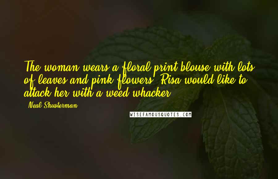 Neal Shusterman Quotes: The woman wears a floral print blouse with lots of leaves and pink flowers. Risa would like to attack her with a weed whacker.