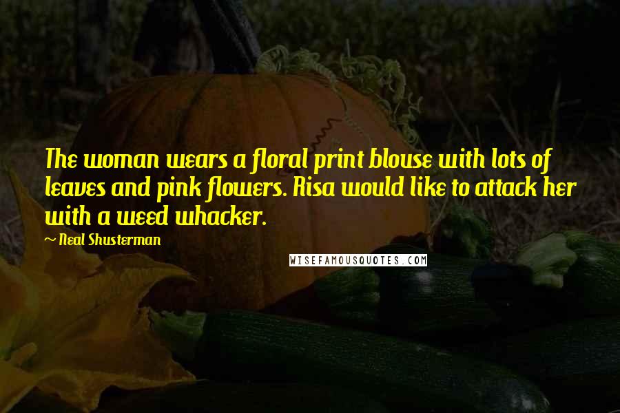 Neal Shusterman Quotes: The woman wears a floral print blouse with lots of leaves and pink flowers. Risa would like to attack her with a weed whacker.