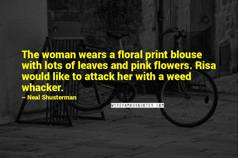 Neal Shusterman Quotes: The woman wears a floral print blouse with lots of leaves and pink flowers. Risa would like to attack her with a weed whacker.