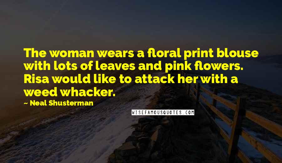 Neal Shusterman Quotes: The woman wears a floral print blouse with lots of leaves and pink flowers. Risa would like to attack her with a weed whacker.