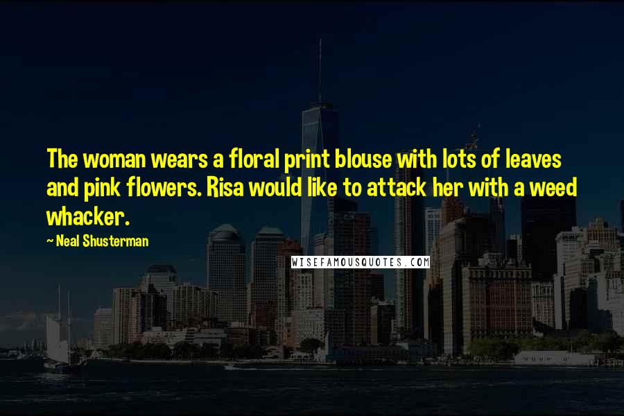 Neal Shusterman Quotes: The woman wears a floral print blouse with lots of leaves and pink flowers. Risa would like to attack her with a weed whacker.