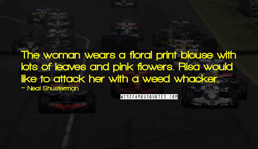 Neal Shusterman Quotes: The woman wears a floral print blouse with lots of leaves and pink flowers. Risa would like to attack her with a weed whacker.