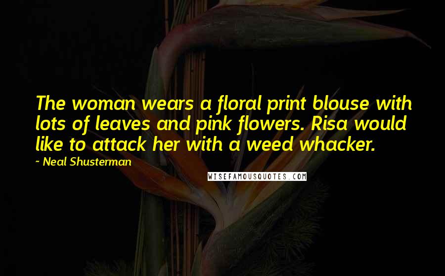 Neal Shusterman Quotes: The woman wears a floral print blouse with lots of leaves and pink flowers. Risa would like to attack her with a weed whacker.