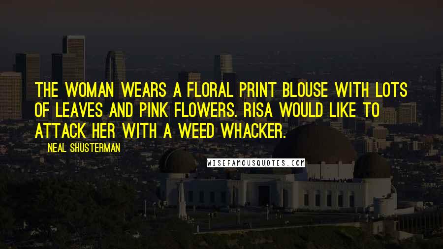 Neal Shusterman Quotes: The woman wears a floral print blouse with lots of leaves and pink flowers. Risa would like to attack her with a weed whacker.