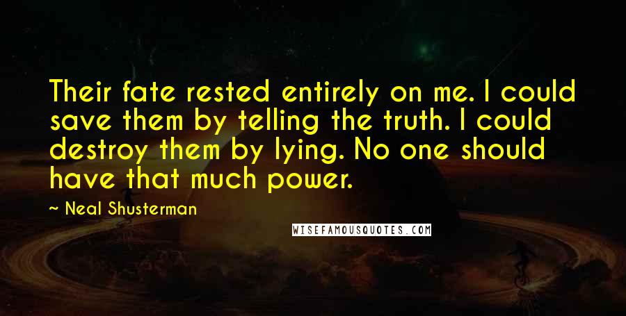 Neal Shusterman Quotes: Their fate rested entirely on me. I could save them by telling the truth. I could destroy them by lying. No one should have that much power.