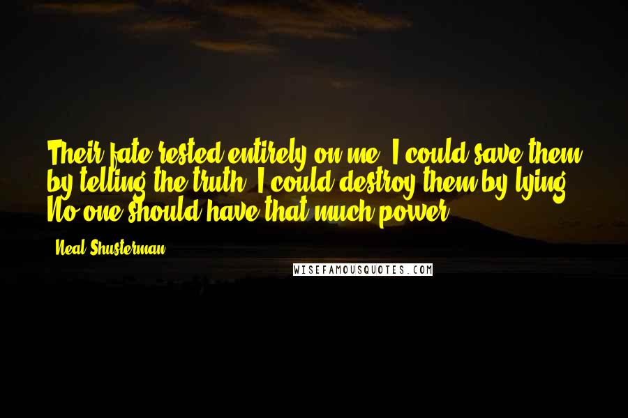 Neal Shusterman Quotes: Their fate rested entirely on me. I could save them by telling the truth. I could destroy them by lying. No one should have that much power.