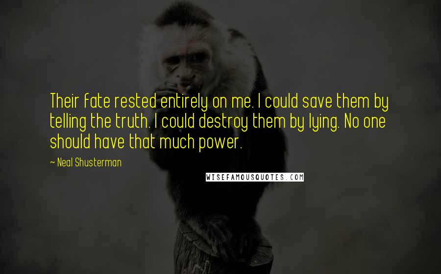 Neal Shusterman Quotes: Their fate rested entirely on me. I could save them by telling the truth. I could destroy them by lying. No one should have that much power.