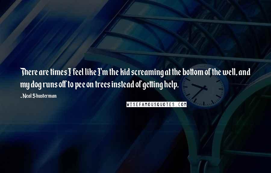 Neal Shusterman Quotes: There are times I feel like I'm the kid screaming at the bottom of the well, and my dog runs off to pee on trees instead of getting help.