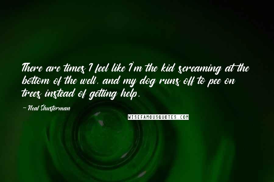 Neal Shusterman Quotes: There are times I feel like I'm the kid screaming at the bottom of the well, and my dog runs off to pee on trees instead of getting help.