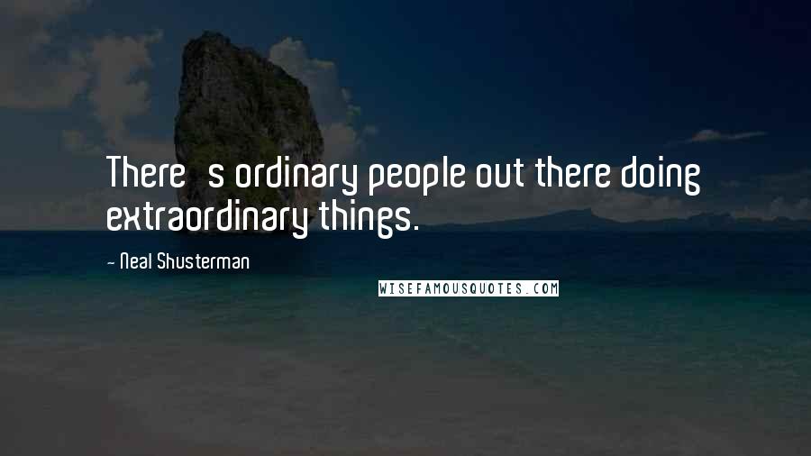 Neal Shusterman Quotes: There's ordinary people out there doing extraordinary things.