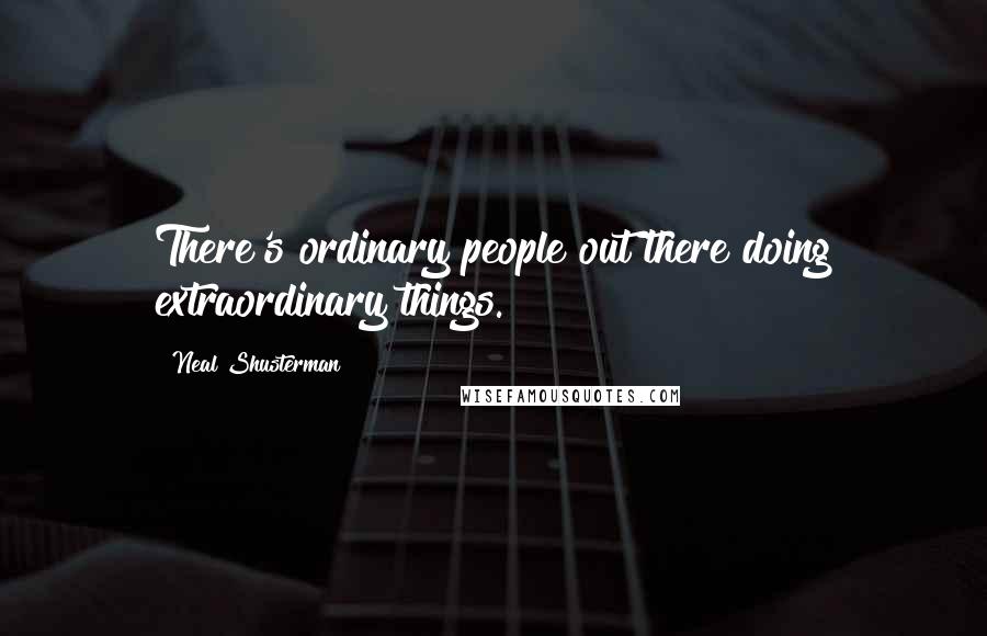 Neal Shusterman Quotes: There's ordinary people out there doing extraordinary things.