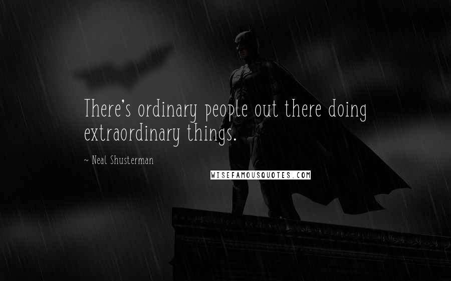 Neal Shusterman Quotes: There's ordinary people out there doing extraordinary things.