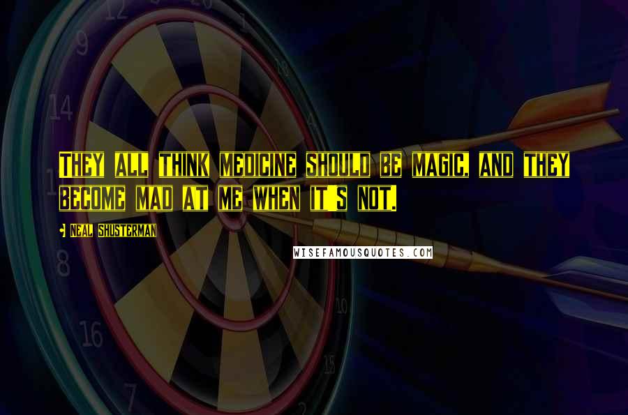 Neal Shusterman Quotes: They all think medicine should be magic, and they become mad at me when it's not.
