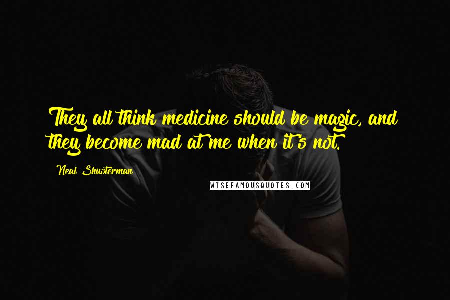 Neal Shusterman Quotes: They all think medicine should be magic, and they become mad at me when it's not.