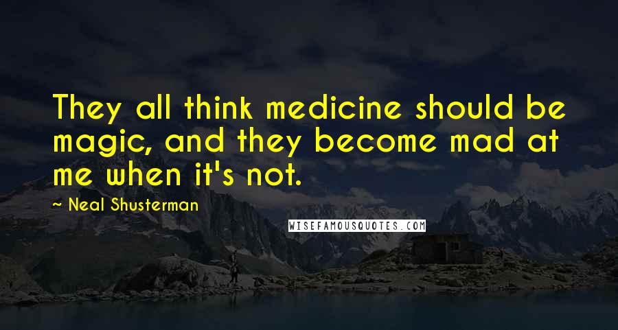 Neal Shusterman Quotes: They all think medicine should be magic, and they become mad at me when it's not.