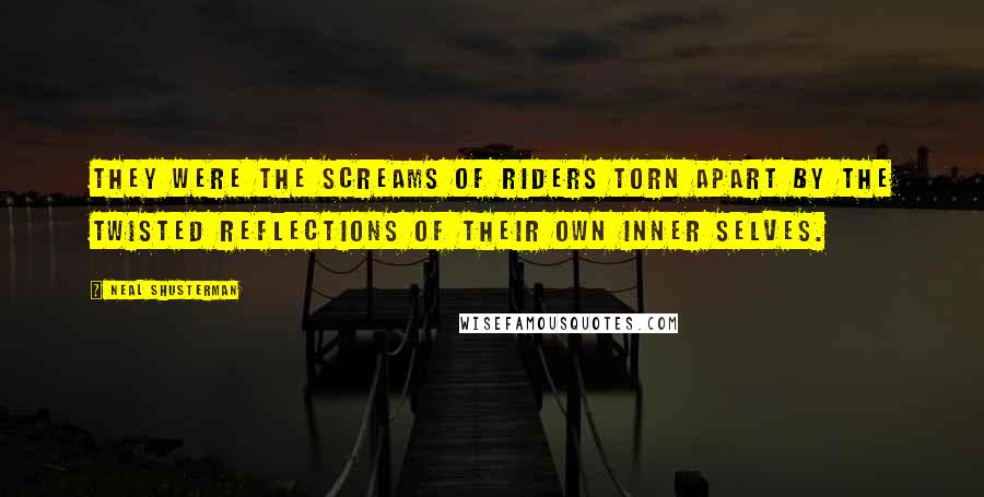 Neal Shusterman Quotes: They were the screams of riders torn apart by the twisted reflections of their own inner selves.