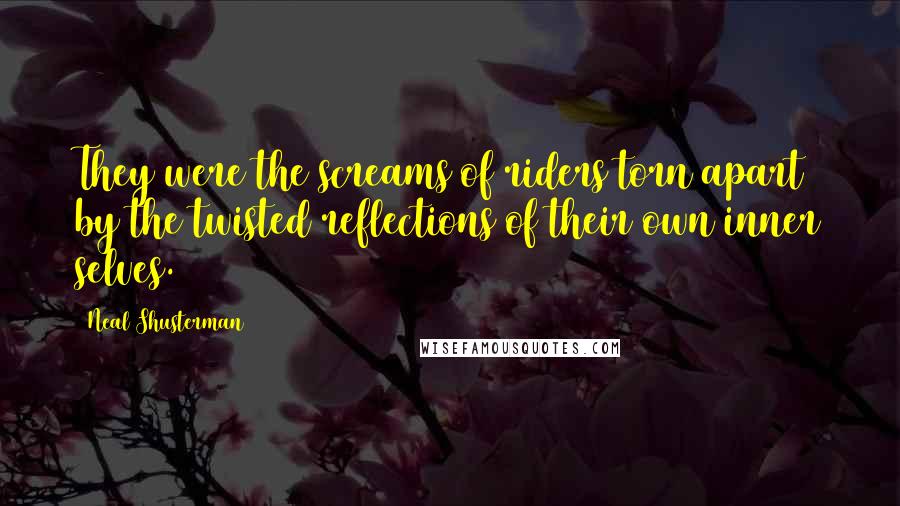 Neal Shusterman Quotes: They were the screams of riders torn apart by the twisted reflections of their own inner selves.