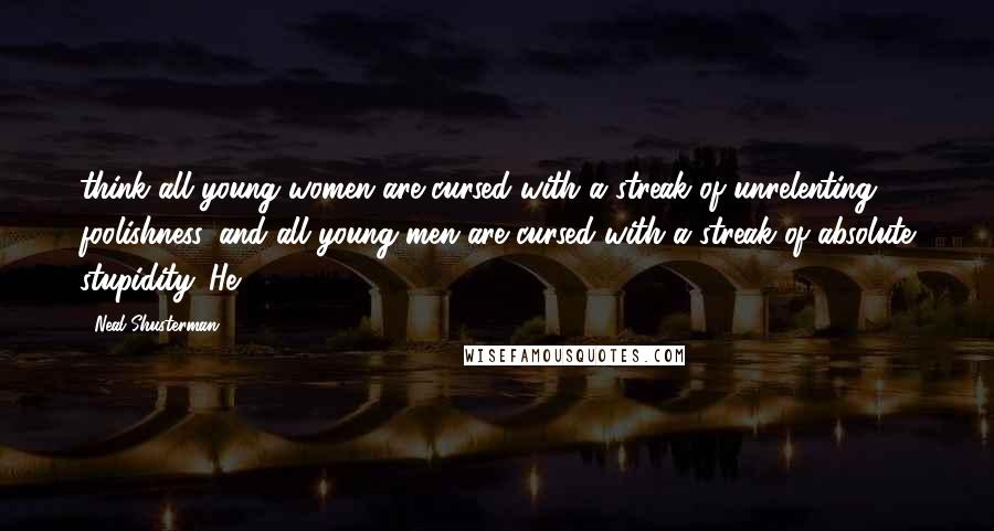 Neal Shusterman Quotes: think all young women are cursed with a streak of unrelenting foolishness, and all young men are cursed with a streak of absolute stupidity. He