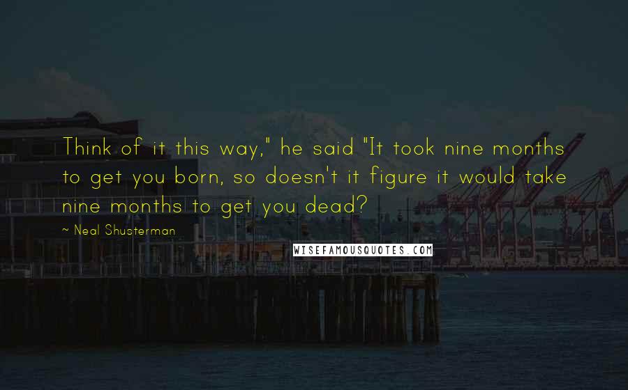 Neal Shusterman Quotes: Think of it this way," he said "It took nine months to get you born, so doesn't it figure it would take nine months to get you dead?