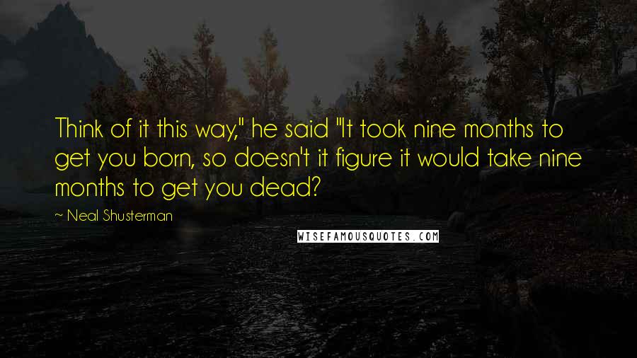 Neal Shusterman Quotes: Think of it this way," he said "It took nine months to get you born, so doesn't it figure it would take nine months to get you dead?