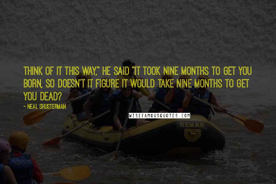 Neal Shusterman Quotes: Think of it this way," he said "It took nine months to get you born, so doesn't it figure it would take nine months to get you dead?