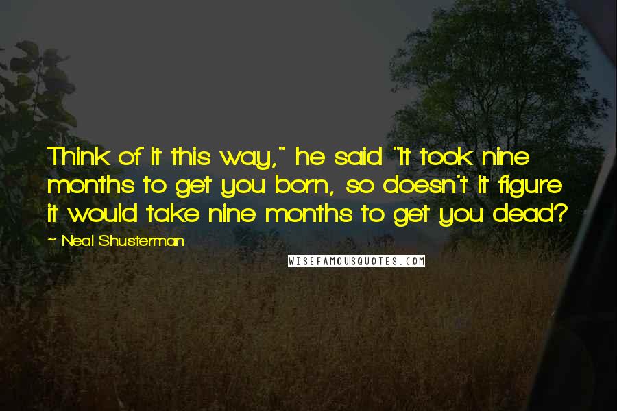 Neal Shusterman Quotes: Think of it this way," he said "It took nine months to get you born, so doesn't it figure it would take nine months to get you dead?