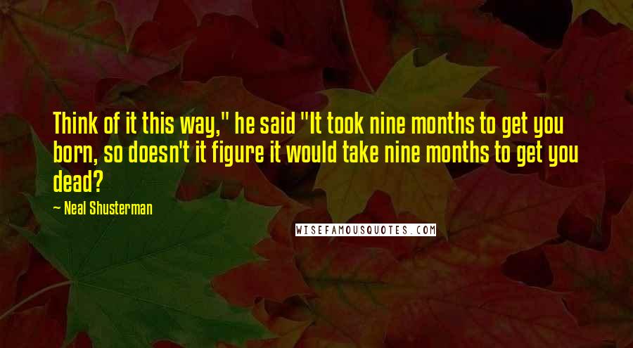 Neal Shusterman Quotes: Think of it this way," he said "It took nine months to get you born, so doesn't it figure it would take nine months to get you dead?