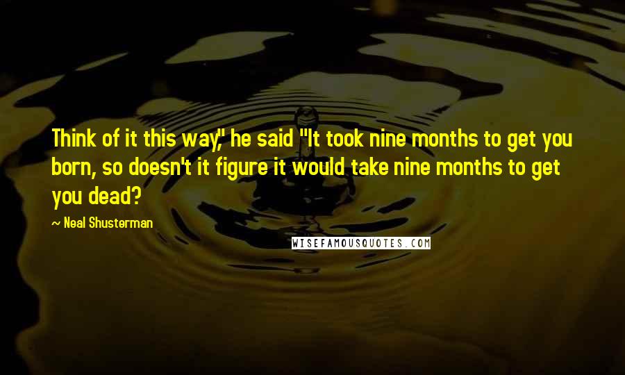 Neal Shusterman Quotes: Think of it this way," he said "It took nine months to get you born, so doesn't it figure it would take nine months to get you dead?