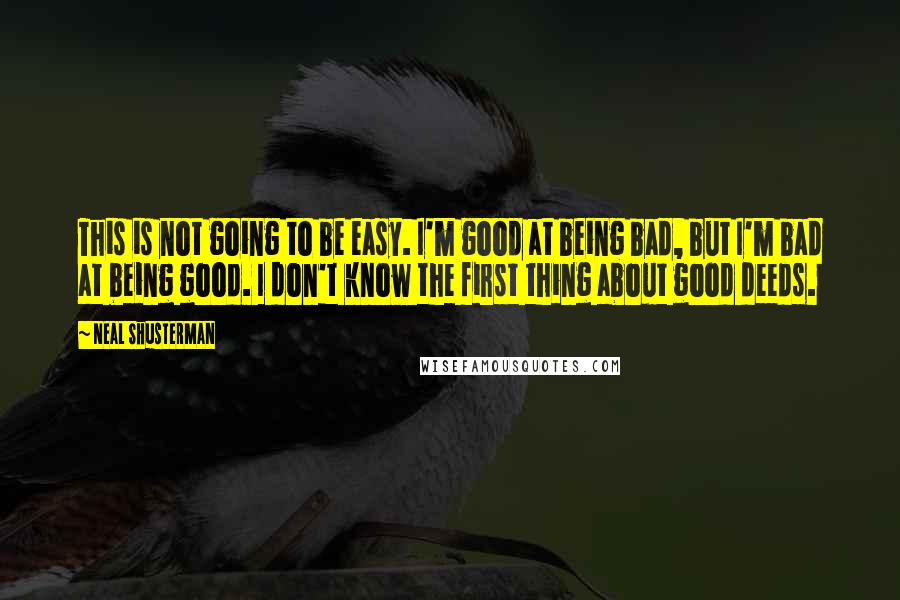 Neal Shusterman Quotes: This is not going to be easy. I'm good at being bad, but I'm bad at being good. I don't know the first thing about good deeds.