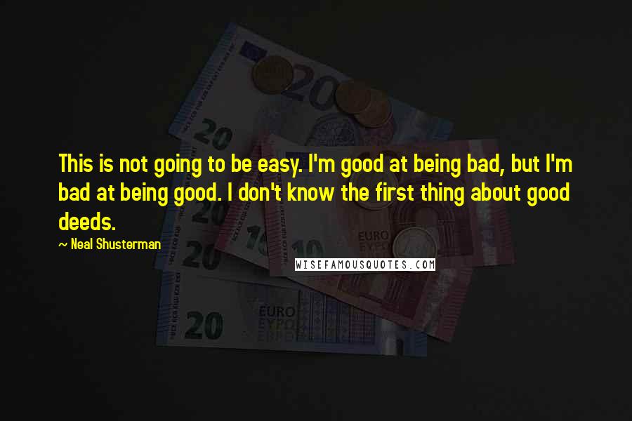 Neal Shusterman Quotes: This is not going to be easy. I'm good at being bad, but I'm bad at being good. I don't know the first thing about good deeds.